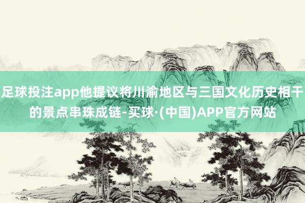 足球投注app他提议将川渝地区与三国文化历史相干的景点串珠成链-买球·(中国)APP官方网站