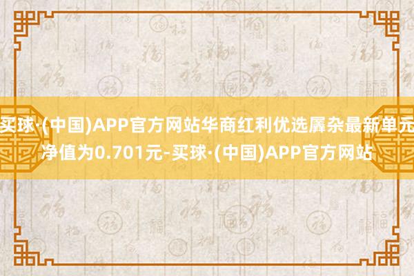 买球·(中国)APP官方网站华商红利优选羼杂最新单元净值为0.701元-买球·(中国)APP官方网站