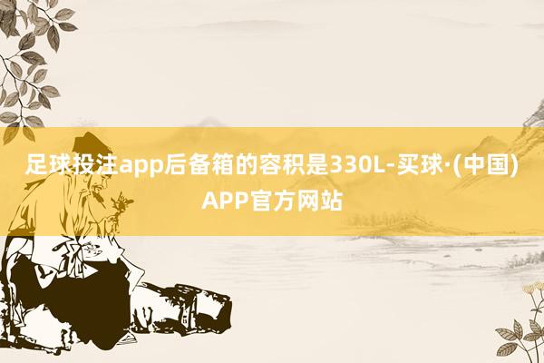 足球投注app后备箱的容积是330L-买球·(中国)APP官方网站