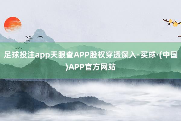 足球投注app天眼查APP股权穿透深入-买球·(中国)APP官方网站