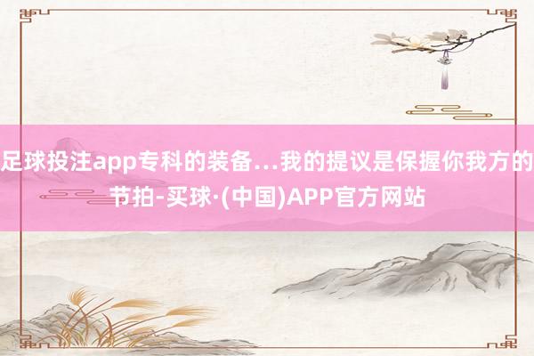 足球投注app专科的装备…我的提议是保握你我方的节拍-买球·(中国)APP官方网站