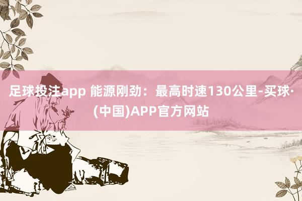 足球投注app 能源刚劲：最高时速130公里-买球·(中国)APP官方网站