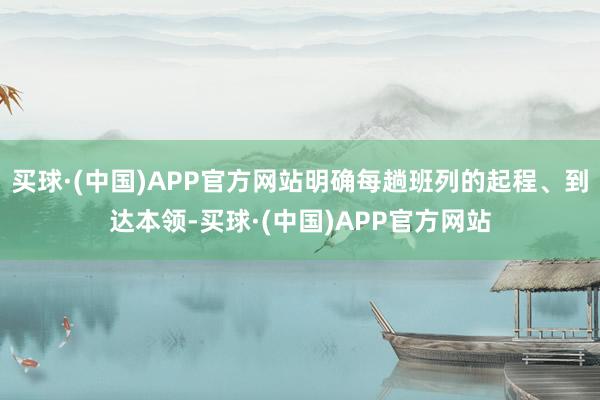 买球·(中国)APP官方网站明确每趟班列的起程、到达本领-买球·(中国)APP官方网站