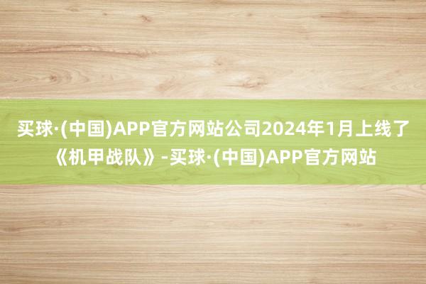 买球·(中国)APP官方网站公司2024年1月上线了《机甲战队》-买球·(中国)APP官方网站