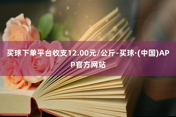 买球下单平台收支12.00元/公斤-买球·(中国)APP官方网站