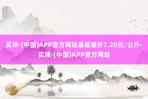 买球·(中国)APP官方网站最低报价7.20元/公斤-买球·(中国)APP官方网站