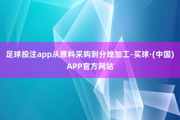 足球投注app从原料采购到分娩加工-买球·(中国)APP官方网站