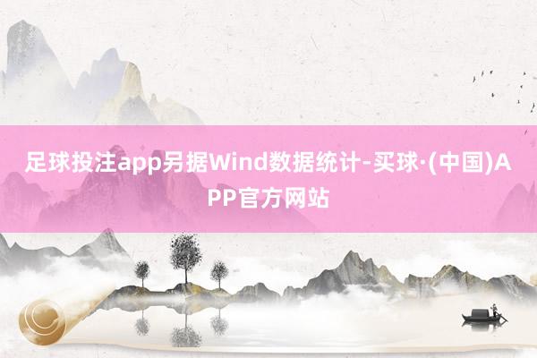 足球投注app另据Wind数据统计-买球·(中国)APP官方网站