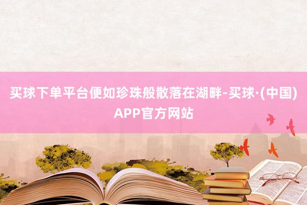 买球下单平台便如珍珠般散落在湖畔-买球·(中国)APP官方网站