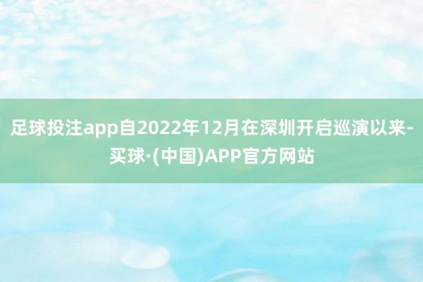 足球投注app自2022年12月在深圳开启巡演以来-买球·(中国)APP官方网站