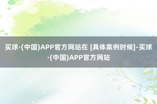 买球·(中国)APP官方网站在 [具体案例时候]-买球·(中国)APP官方网站