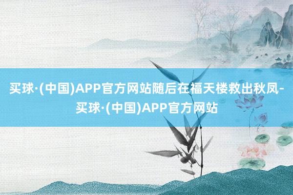 买球·(中国)APP官方网站随后在福天楼救出秋凤-买球·(中国)APP官方网站