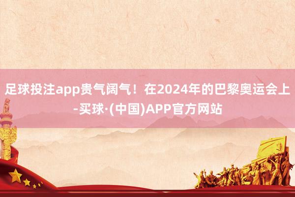 足球投注app贵气阔气！在2024年的巴黎奥运会上-买球·(中国)APP官方网站