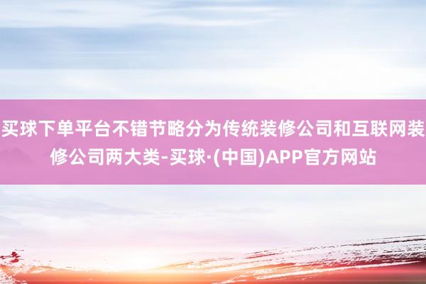 买球下单平台不错节略分为传统装修公司和互联网装修公司两大类-买球·(中国)APP官方网站