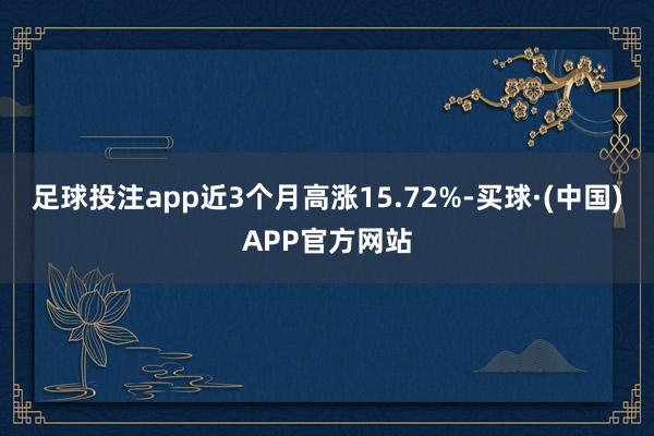 足球投注app近3个月高涨15.72%-买球·(中国)APP官方网站