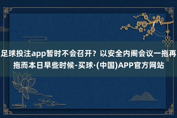 足球投注app暂时不会召开？以安全内阁会议一拖再拖而本日早些时候-买球·(中国)APP官方网站