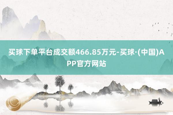 买球下单平台成交额466.85万元-买球·(中国)APP官方网站