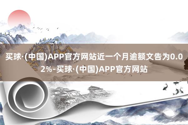 买球·(中国)APP官方网站近一个月逾额文告为0.02%-买球·(中国)APP官方网站