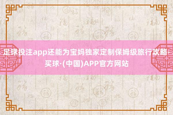 足球投注app还能为宝妈独家定制保姆级旅行攻略-买球·(中国)APP官方网站