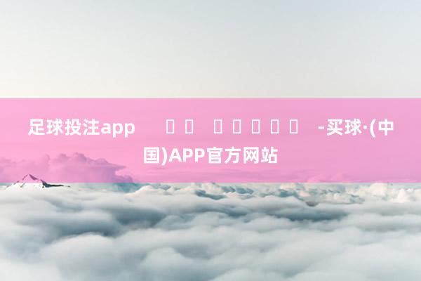 足球投注app      		  					  -买球·(中国)APP官方网站