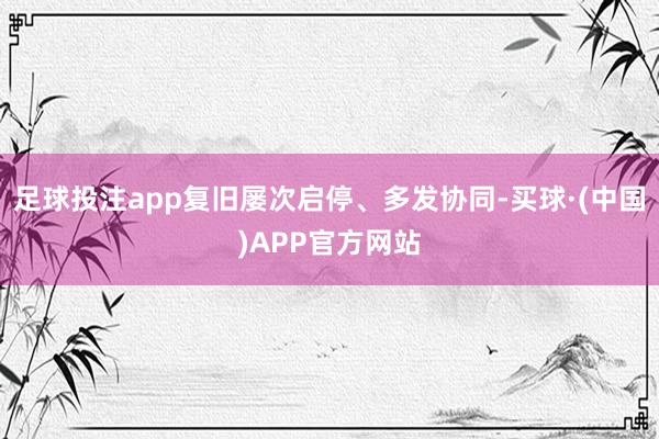 足球投注app复旧屡次启停、多发协同-买球·(中国)APP官方网站