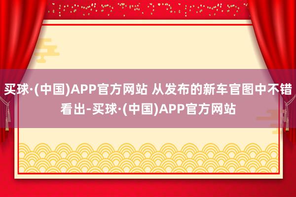 买球·(中国)APP官方网站 从发布的新车官图中不错看出-买球·(中国)APP官方网站