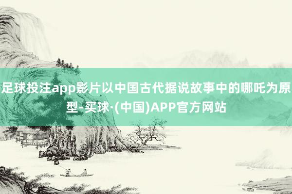 足球投注app影片以中国古代据说故事中的哪吒为原型-买球·(中国)APP官方网站