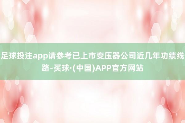 足球投注app请参考已上市变压器公司近几年功绩线路-买球·(中国)APP官方网站