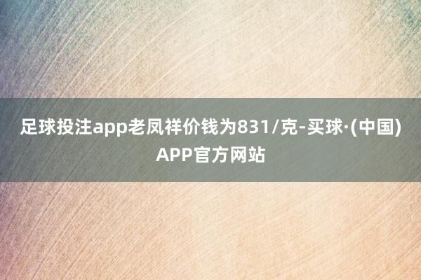 足球投注app老凤祥价钱为831/克-买球·(中国)APP官方网站