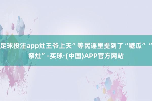 足球投注app灶王爷上天”等民谣里提到了“糖瓜”“祭灶”-买球·(中国)APP官方网站