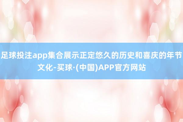 足球投注app集合展示正定悠久的历史和喜庆的年节文化-买球·(中国)APP官方网站