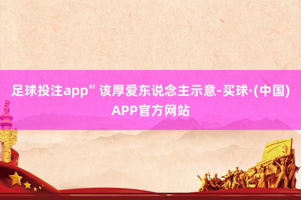 足球投注app”该厚爱东说念主示意-买球·(中国)APP官方网站