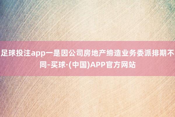 足球投注app一是因公司房地产缔造业务委派排期不同-买球·(中国)APP官方网站