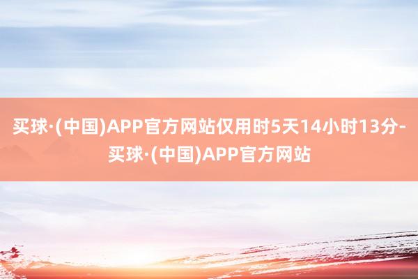 买球·(中国)APP官方网站仅用时5天14小时13分-买球·(中国)APP官方网站