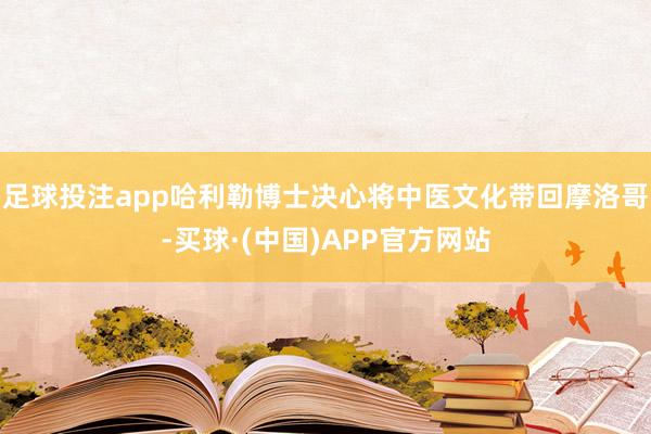 足球投注app哈利勒博士决心将中医文化带回摩洛哥-买球·(中国)APP官方网站