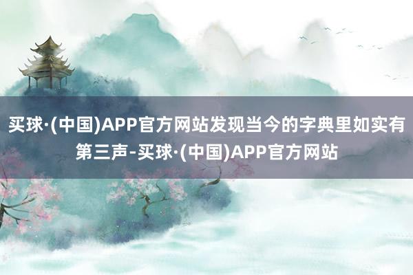 买球·(中国)APP官方网站发现当今的字典里如实有第三声-买球·(中国)APP官方网站