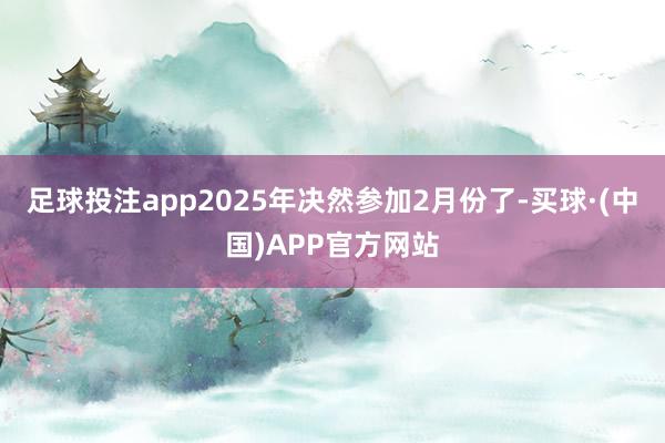 足球投注app2025年决然参加2月份了-买球·(中国)APP官方网站