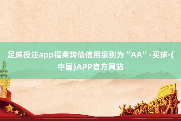 足球投注app福莱转债信用级别为“AA”-买球·(中国)APP官方网站