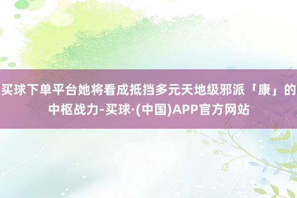 买球下单平台她将看成抵挡多元天地级邪派「康」的中枢战力-买球·(中国)APP官方网站