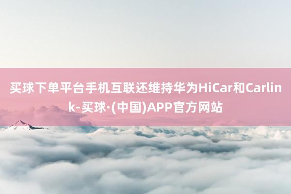 买球下单平台手机互联还维持华为HiCar和Carlink-买球·(中国)APP官方网站