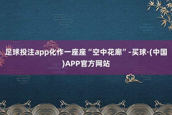 足球投注app化作一座座“空中花廊”-买球·(中国)APP官方网站