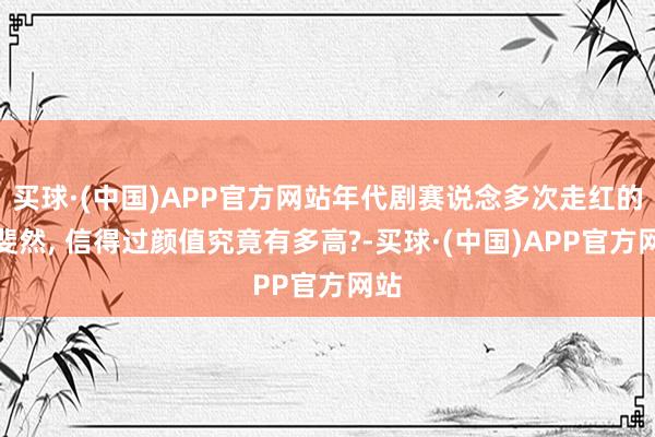 买球·(中国)APP官方网站年代剧赛说念多次走红的蔡斐然, 信得过颜值究竟有多高?-买球·(中国)APP官方网站