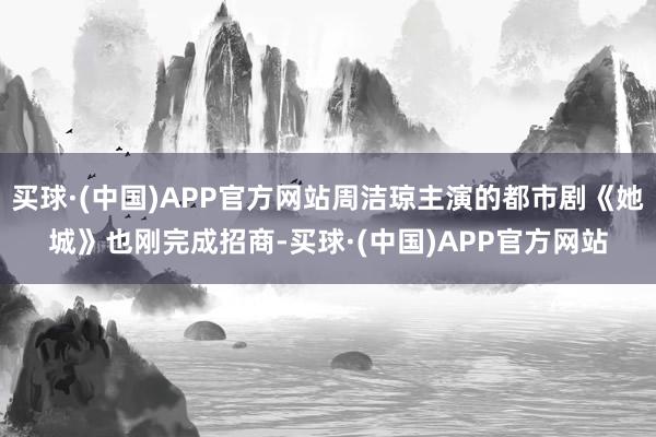 买球·(中国)APP官方网站周洁琼主演的都市剧《她城》也刚完成招商-买球·(中国)APP官方网站