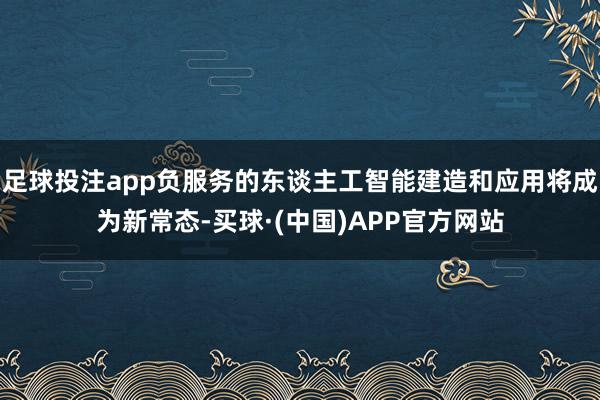 足球投注app负服务的东谈主工智能建造和应用将成为新常态-买球·(中国)APP官方网站