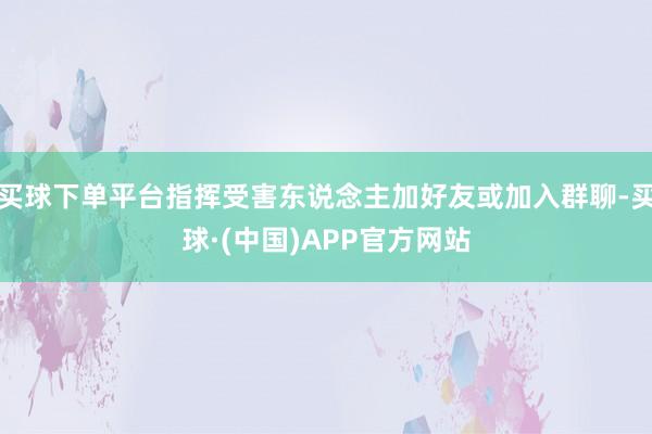 买球下单平台指挥受害东说念主加好友或加入群聊-买球·(中国)APP官方网站