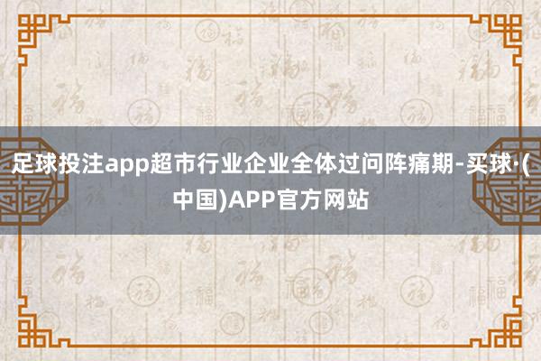 足球投注app超市行业企业全体过问阵痛期-买球·(中国)APP官方网站